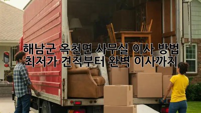 해남군 옥천면 사무실 이사 방법: 최저가 견적부터 완벽 이사까지! ✨